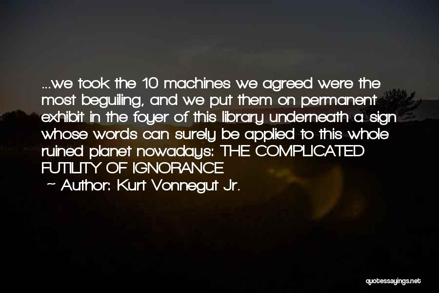 Kurt Vonnegut Jr. Quotes: ...we Took The 10 Machines We Agreed Were The Most Beguiling, And We Put Them On Permanent Exhibit In The