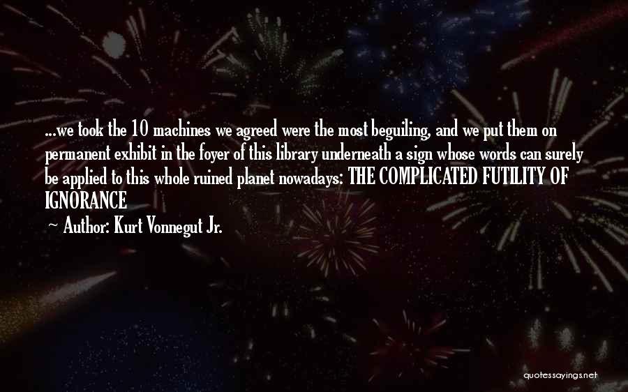 Kurt Vonnegut Jr. Quotes: ...we Took The 10 Machines We Agreed Were The Most Beguiling, And We Put Them On Permanent Exhibit In The