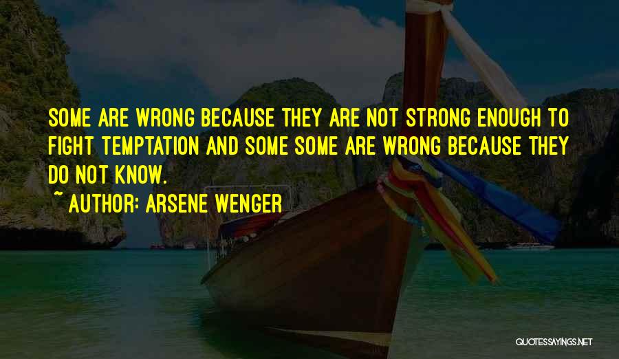 Arsene Wenger Quotes: Some Are Wrong Because They Are Not Strong Enough To Fight Temptation And Some Some Are Wrong Because They Do