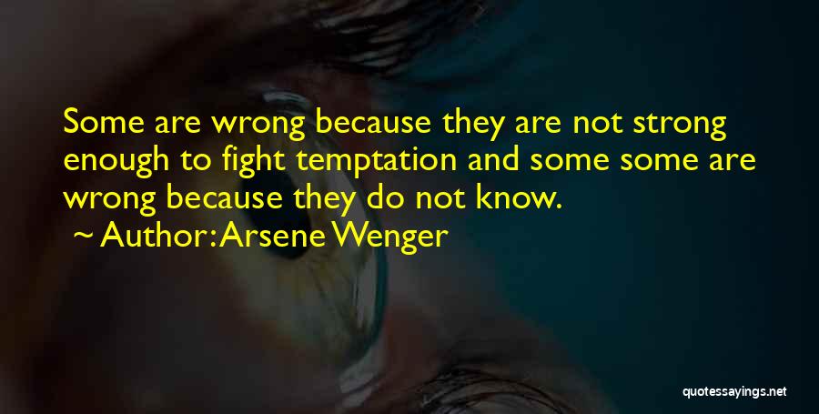 Arsene Wenger Quotes: Some Are Wrong Because They Are Not Strong Enough To Fight Temptation And Some Some Are Wrong Because They Do