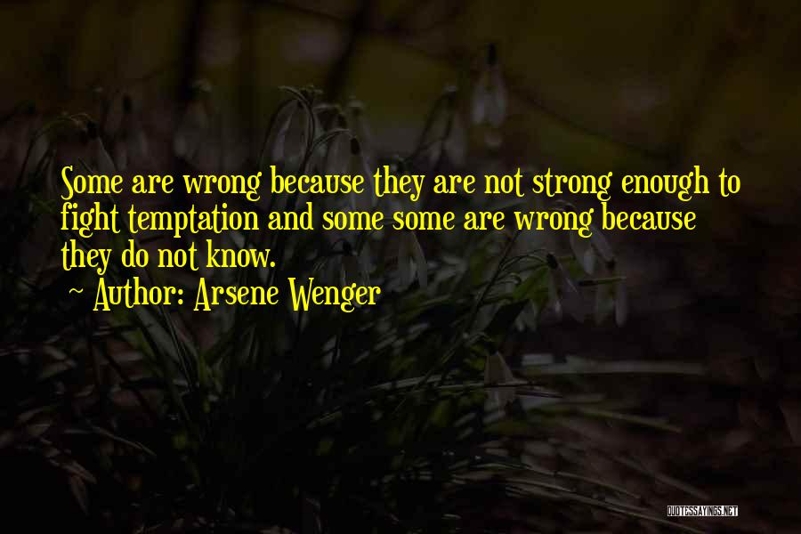 Arsene Wenger Quotes: Some Are Wrong Because They Are Not Strong Enough To Fight Temptation And Some Some Are Wrong Because They Do