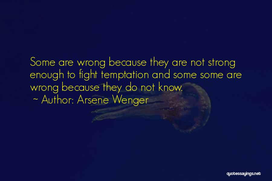 Arsene Wenger Quotes: Some Are Wrong Because They Are Not Strong Enough To Fight Temptation And Some Some Are Wrong Because They Do