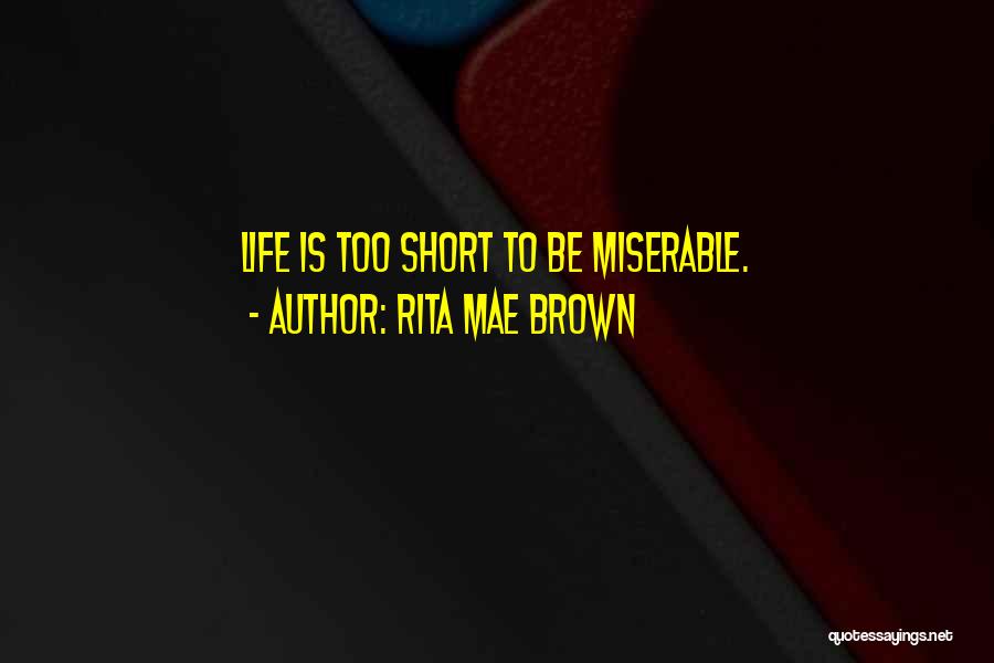 Rita Mae Brown Quotes: Life Is Too Short To Be Miserable.