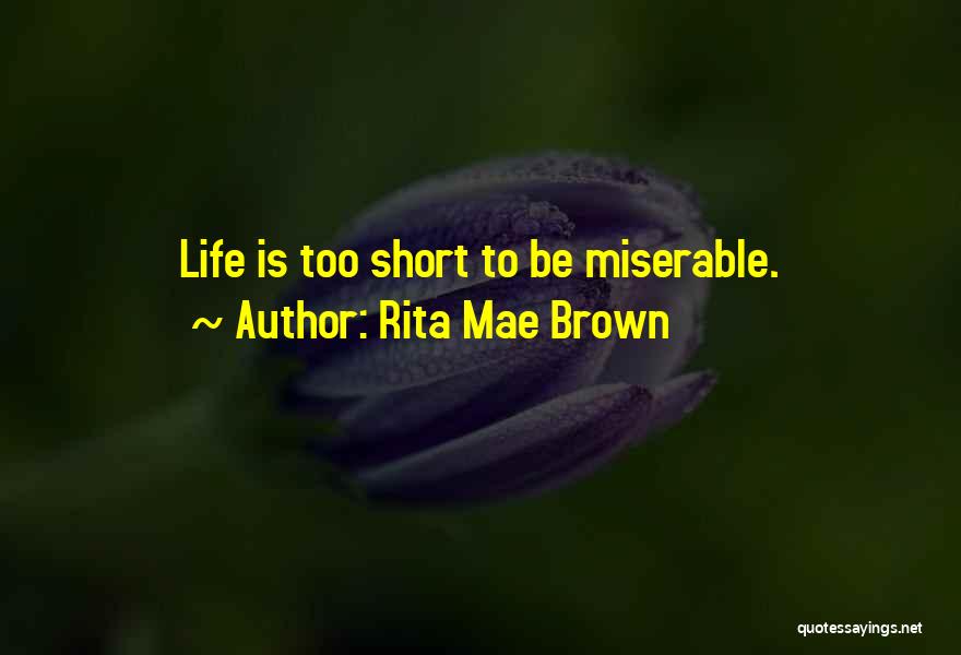 Rita Mae Brown Quotes: Life Is Too Short To Be Miserable.