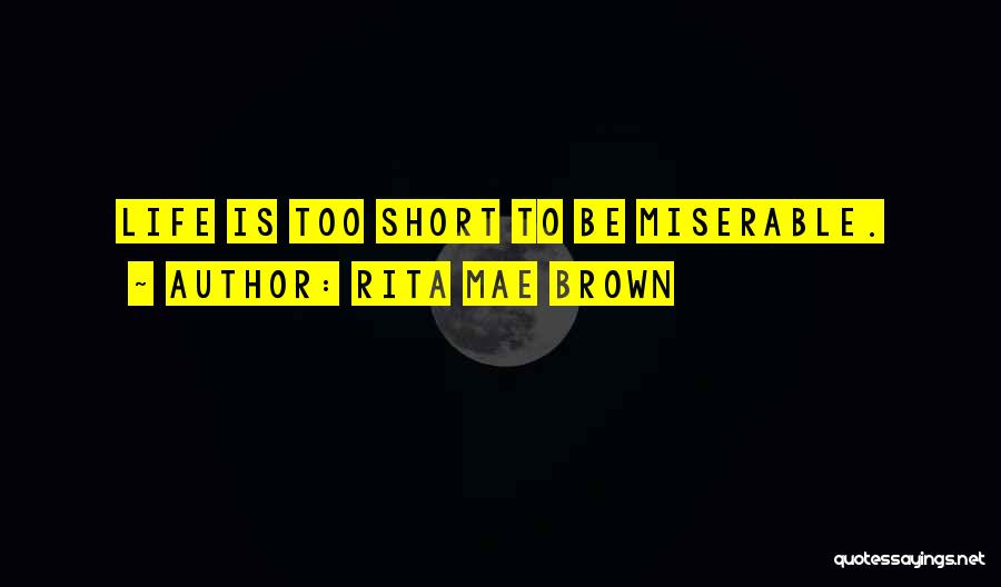 Rita Mae Brown Quotes: Life Is Too Short To Be Miserable.