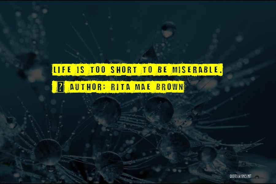 Rita Mae Brown Quotes: Life Is Too Short To Be Miserable.