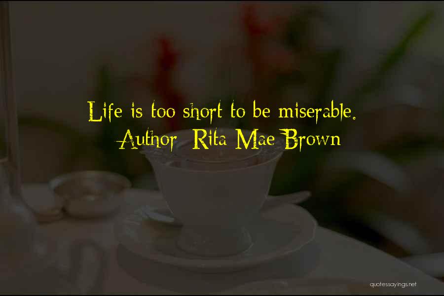 Rita Mae Brown Quotes: Life Is Too Short To Be Miserable.