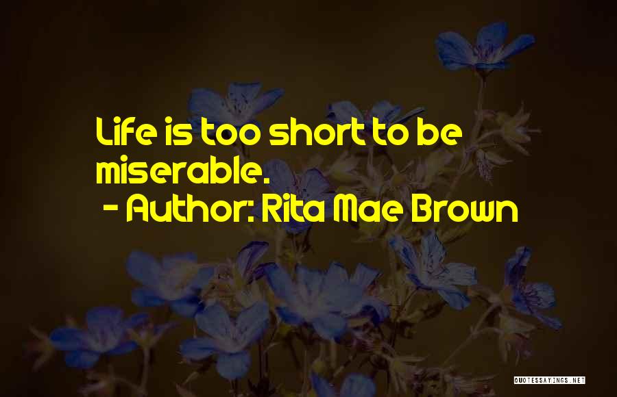 Rita Mae Brown Quotes: Life Is Too Short To Be Miserable.