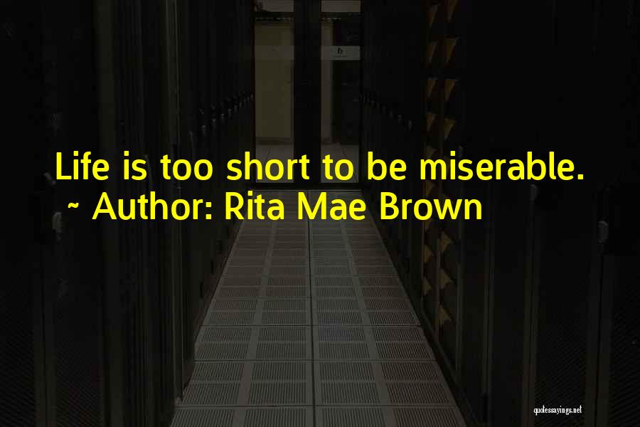 Rita Mae Brown Quotes: Life Is Too Short To Be Miserable.