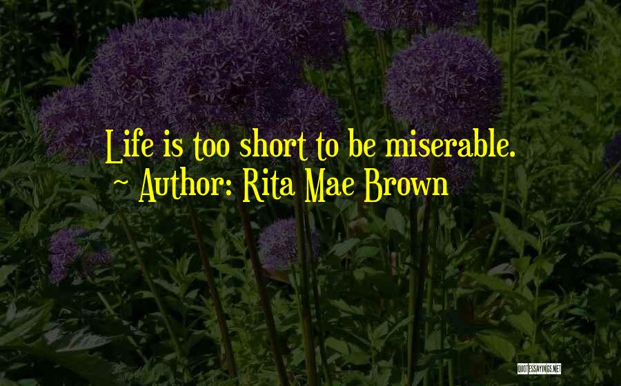 Rita Mae Brown Quotes: Life Is Too Short To Be Miserable.