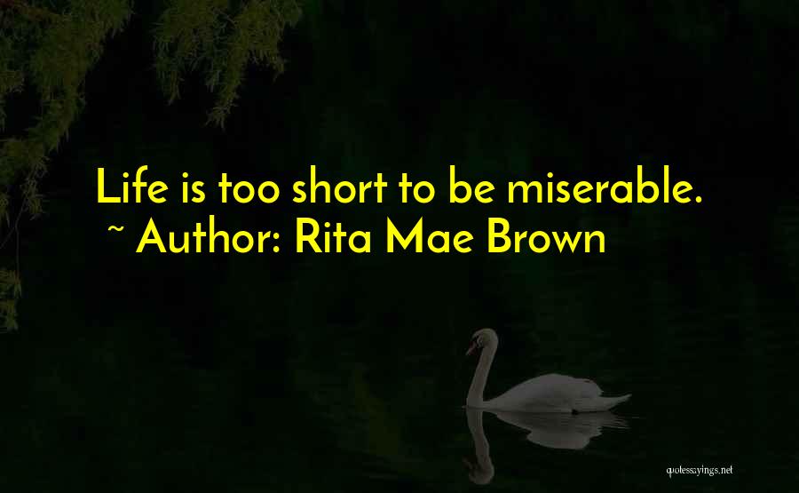 Rita Mae Brown Quotes: Life Is Too Short To Be Miserable.