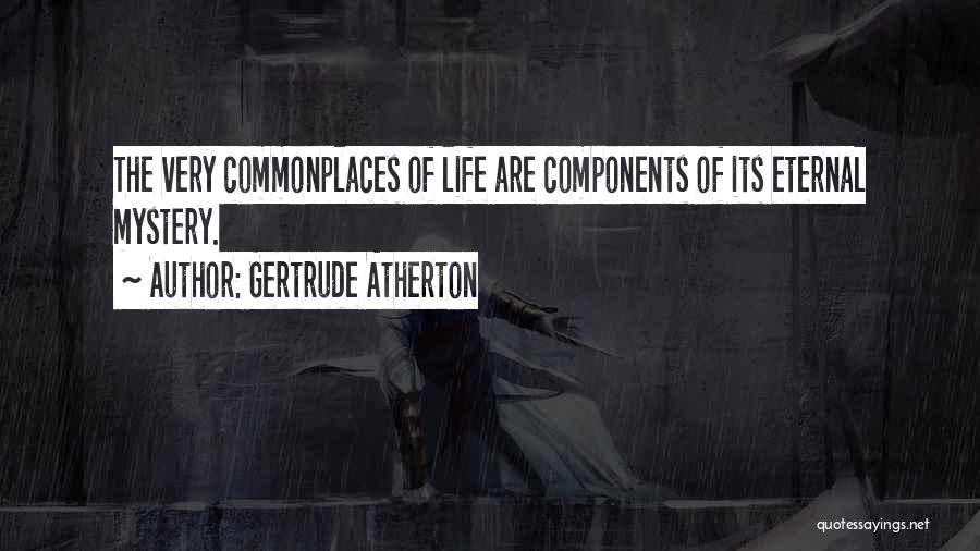 Gertrude Atherton Quotes: The Very Commonplaces Of Life Are Components Of Its Eternal Mystery.