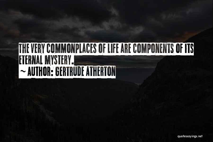 Gertrude Atherton Quotes: The Very Commonplaces Of Life Are Components Of Its Eternal Mystery.