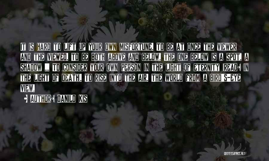 Danilo Kis Quotes: It Is Hard To Lift Up Your Own Misfortune. To Be At Once The Viewer And The Viewed. To Be