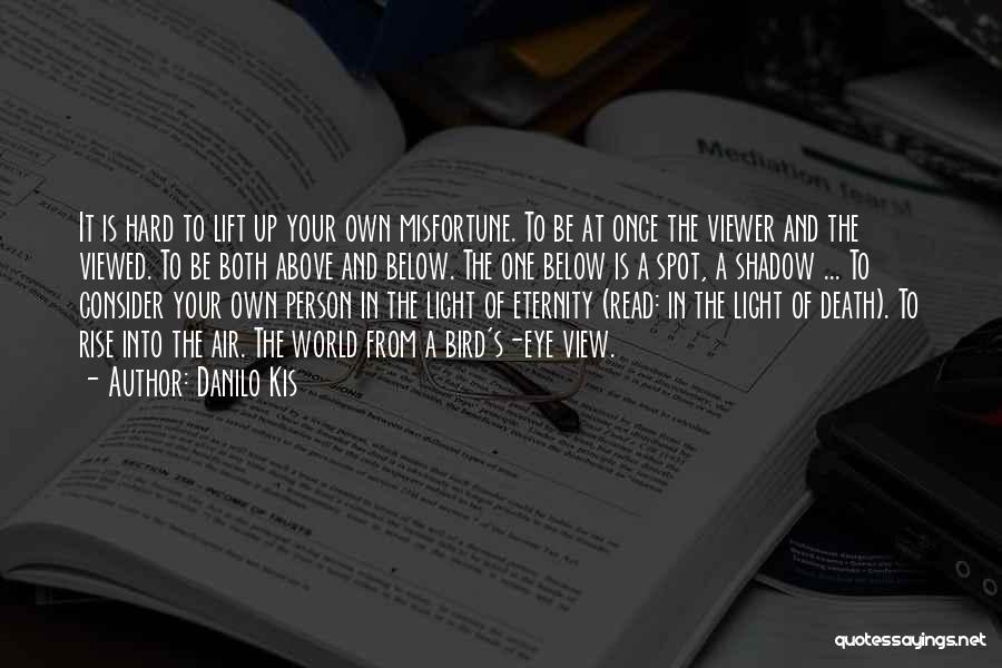 Danilo Kis Quotes: It Is Hard To Lift Up Your Own Misfortune. To Be At Once The Viewer And The Viewed. To Be
