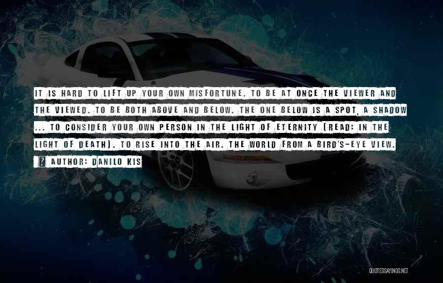 Danilo Kis Quotes: It Is Hard To Lift Up Your Own Misfortune. To Be At Once The Viewer And The Viewed. To Be
