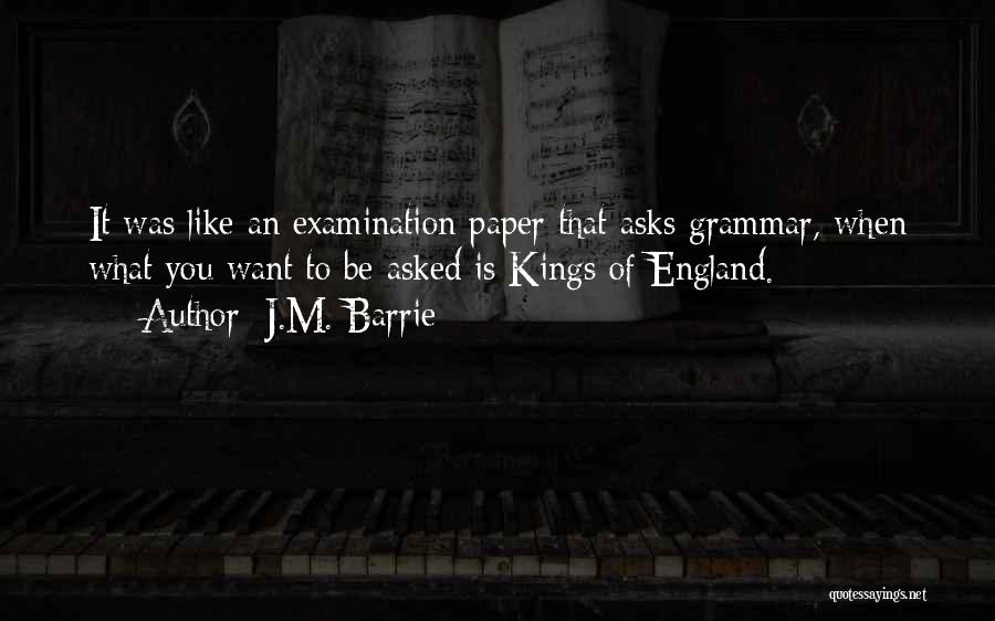 J.M. Barrie Quotes: It Was Like An Examination Paper That Asks Grammar, When What You Want To Be Asked Is Kings Of England.