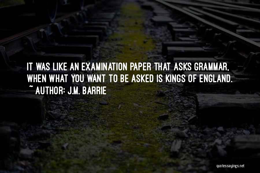 J.M. Barrie Quotes: It Was Like An Examination Paper That Asks Grammar, When What You Want To Be Asked Is Kings Of England.