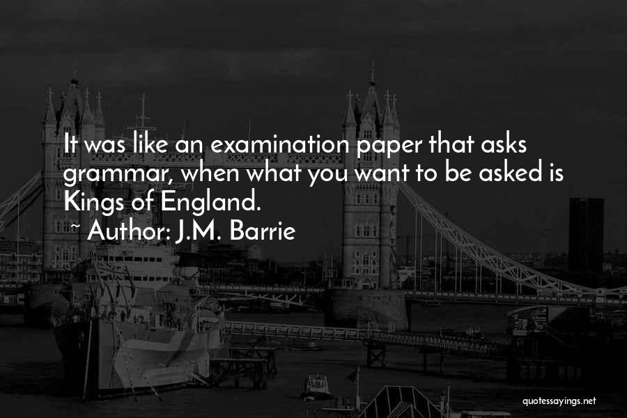 J.M. Barrie Quotes: It Was Like An Examination Paper That Asks Grammar, When What You Want To Be Asked Is Kings Of England.