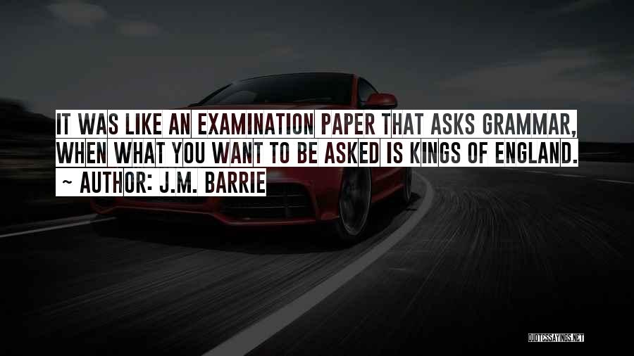 J.M. Barrie Quotes: It Was Like An Examination Paper That Asks Grammar, When What You Want To Be Asked Is Kings Of England.