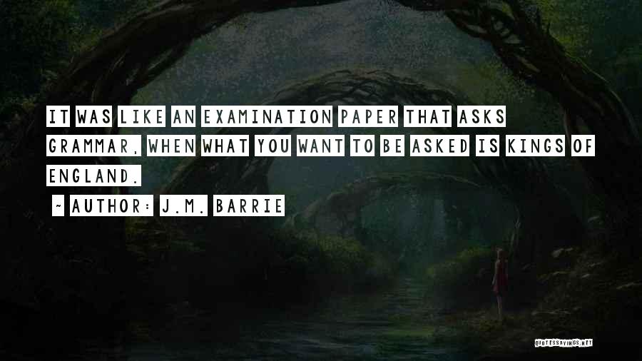 J.M. Barrie Quotes: It Was Like An Examination Paper That Asks Grammar, When What You Want To Be Asked Is Kings Of England.