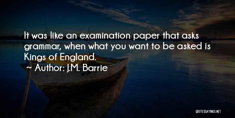 J.M. Barrie Quotes: It Was Like An Examination Paper That Asks Grammar, When What You Want To Be Asked Is Kings Of England.