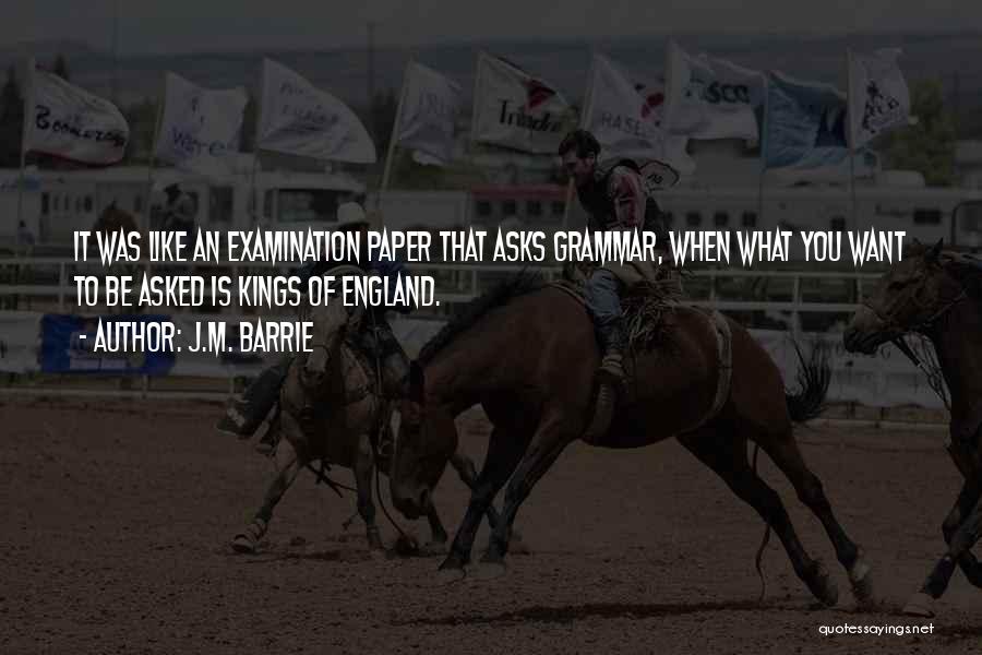 J.M. Barrie Quotes: It Was Like An Examination Paper That Asks Grammar, When What You Want To Be Asked Is Kings Of England.