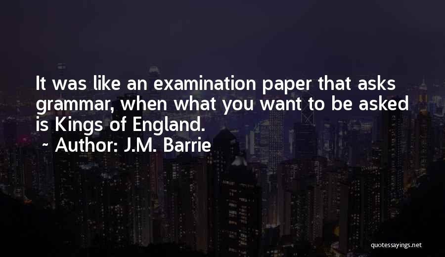 J.M. Barrie Quotes: It Was Like An Examination Paper That Asks Grammar, When What You Want To Be Asked Is Kings Of England.