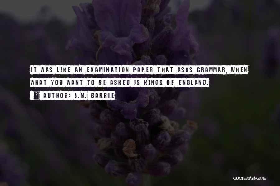 J.M. Barrie Quotes: It Was Like An Examination Paper That Asks Grammar, When What You Want To Be Asked Is Kings Of England.