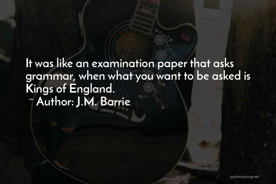 J.M. Barrie Quotes: It Was Like An Examination Paper That Asks Grammar, When What You Want To Be Asked Is Kings Of England.