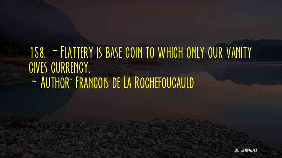 Francois De La Rochefoucauld Quotes: 158. - Flattery Is Base Coin To Which Only Our Vanity Gives Currency.