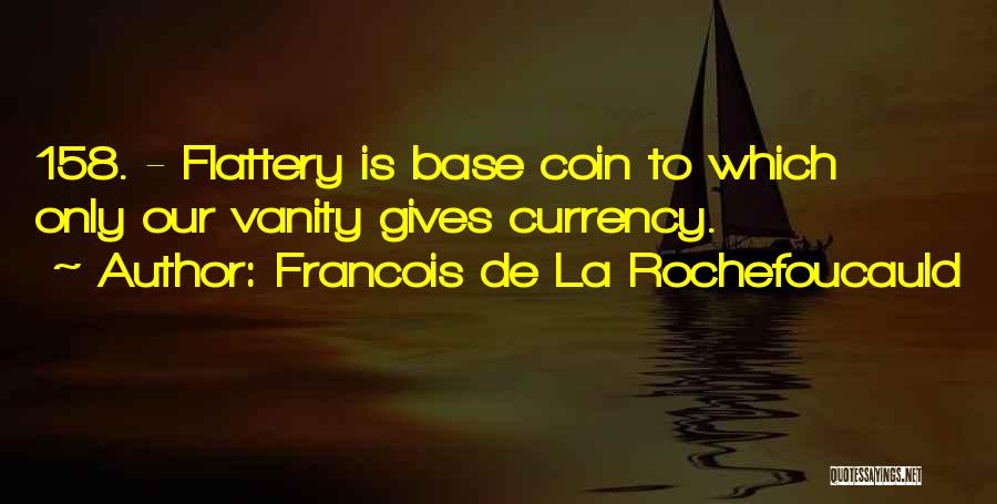 Francois De La Rochefoucauld Quotes: 158. - Flattery Is Base Coin To Which Only Our Vanity Gives Currency.