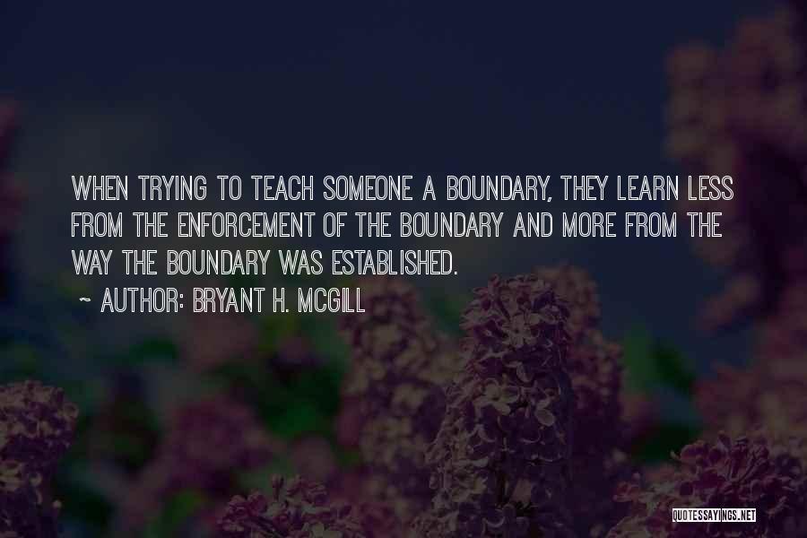 Bryant H. McGill Quotes: When Trying To Teach Someone A Boundary, They Learn Less From The Enforcement Of The Boundary And More From The