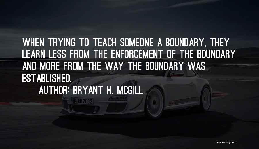 Bryant H. McGill Quotes: When Trying To Teach Someone A Boundary, They Learn Less From The Enforcement Of The Boundary And More From The