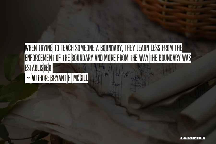 Bryant H. McGill Quotes: When Trying To Teach Someone A Boundary, They Learn Less From The Enforcement Of The Boundary And More From The