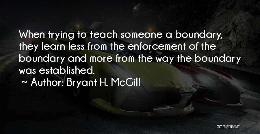 Bryant H. McGill Quotes: When Trying To Teach Someone A Boundary, They Learn Less From The Enforcement Of The Boundary And More From The