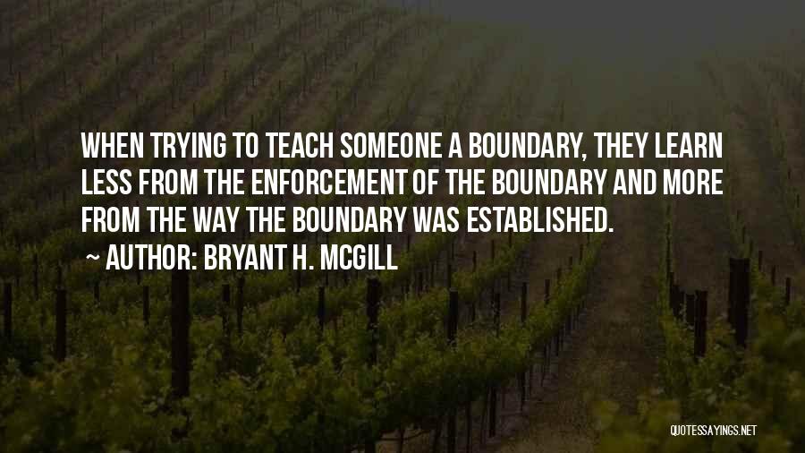Bryant H. McGill Quotes: When Trying To Teach Someone A Boundary, They Learn Less From The Enforcement Of The Boundary And More From The