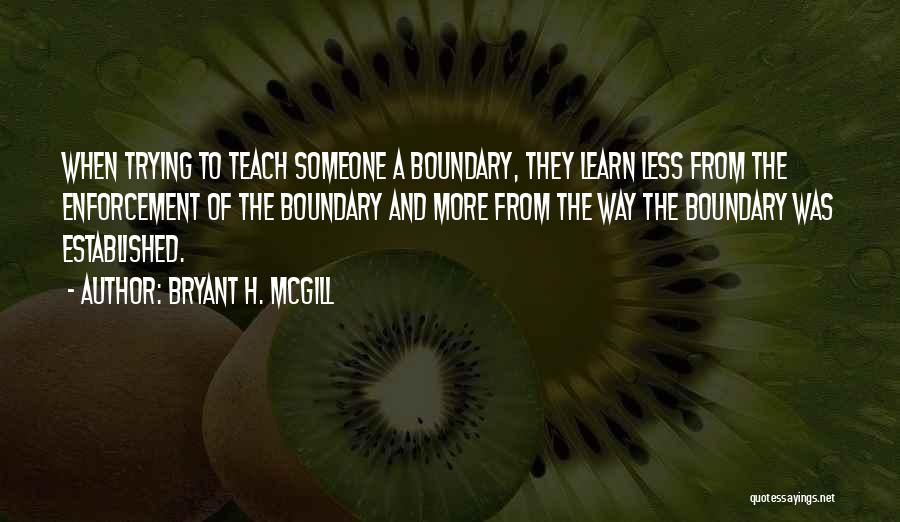 Bryant H. McGill Quotes: When Trying To Teach Someone A Boundary, They Learn Less From The Enforcement Of The Boundary And More From The
