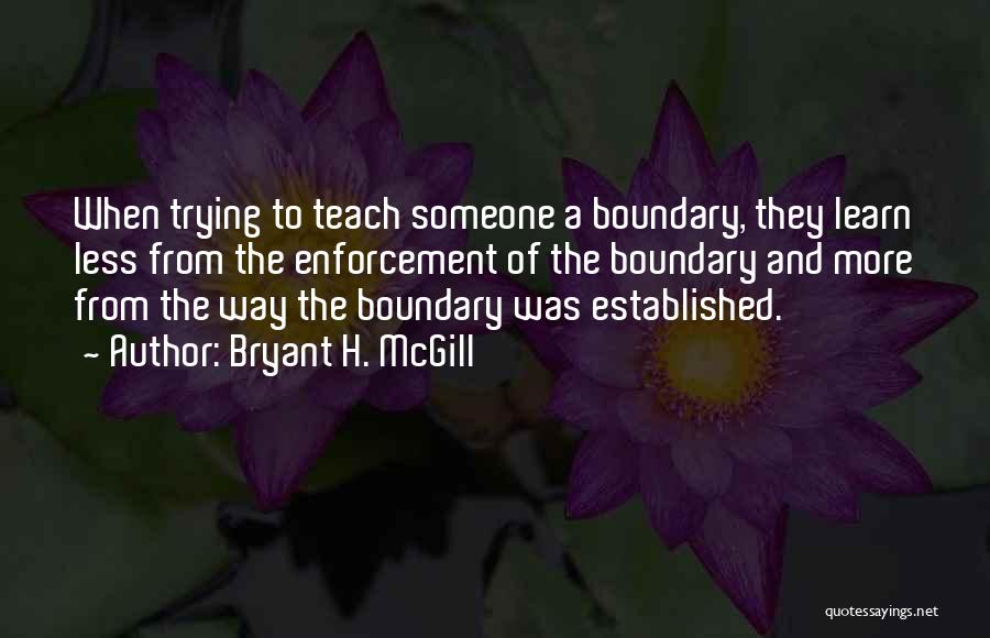 Bryant H. McGill Quotes: When Trying To Teach Someone A Boundary, They Learn Less From The Enforcement Of The Boundary And More From The