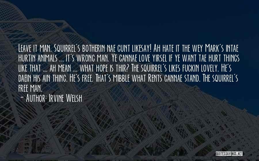 Irvine Welsh Quotes: Leave It Man. Squirrel's Botherin Nae Cunt Likesay! Ah Hate It The Wey Mark's Intae Hurtin Animals ... It's Wrong