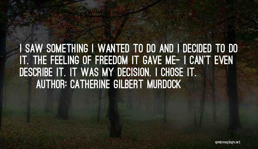 Catherine Gilbert Murdock Quotes: I Saw Something I Wanted To Do And I Decided To Do It. The Feeling Of Freedom It Gave Me-