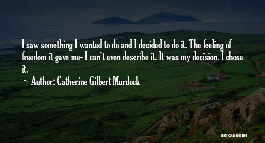 Catherine Gilbert Murdock Quotes: I Saw Something I Wanted To Do And I Decided To Do It. The Feeling Of Freedom It Gave Me-