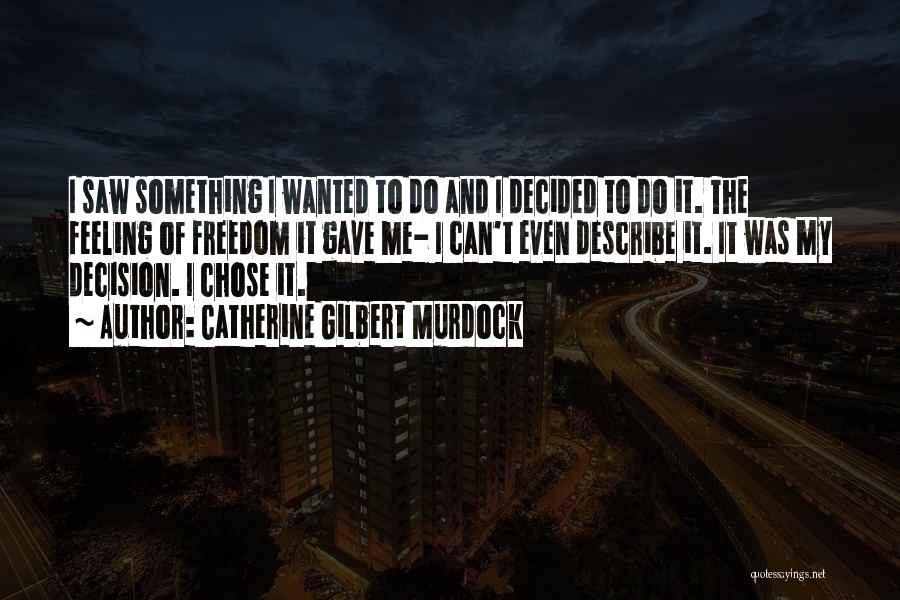 Catherine Gilbert Murdock Quotes: I Saw Something I Wanted To Do And I Decided To Do It. The Feeling Of Freedom It Gave Me-