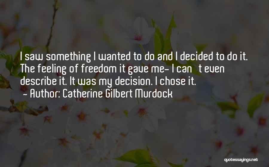 Catherine Gilbert Murdock Quotes: I Saw Something I Wanted To Do And I Decided To Do It. The Feeling Of Freedom It Gave Me-