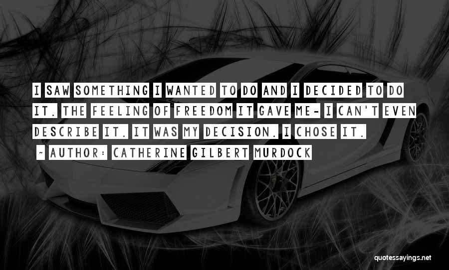 Catherine Gilbert Murdock Quotes: I Saw Something I Wanted To Do And I Decided To Do It. The Feeling Of Freedom It Gave Me-