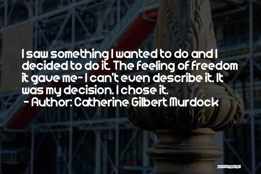 Catherine Gilbert Murdock Quotes: I Saw Something I Wanted To Do And I Decided To Do It. The Feeling Of Freedom It Gave Me-