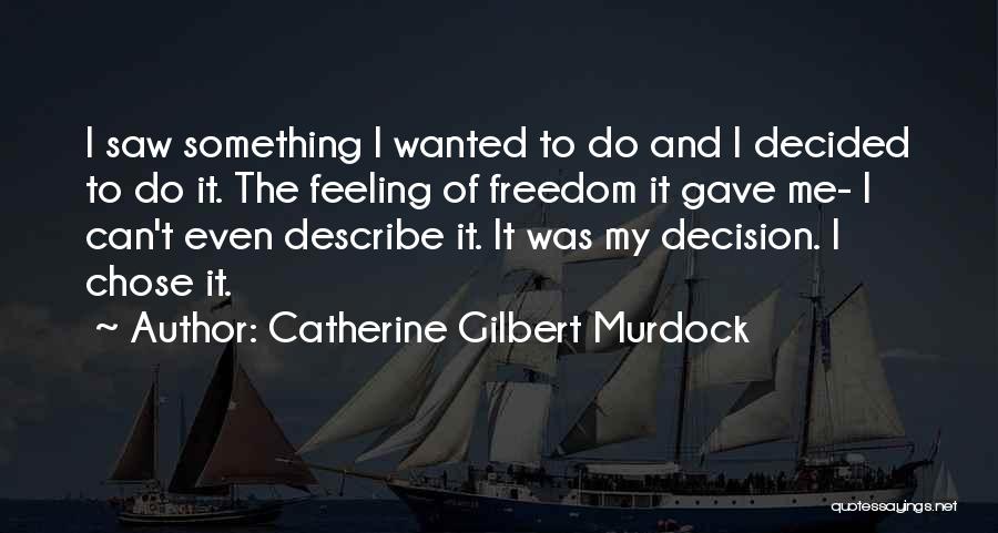 Catherine Gilbert Murdock Quotes: I Saw Something I Wanted To Do And I Decided To Do It. The Feeling Of Freedom It Gave Me-