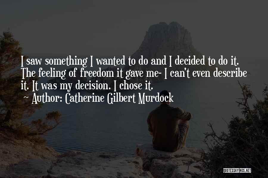 Catherine Gilbert Murdock Quotes: I Saw Something I Wanted To Do And I Decided To Do It. The Feeling Of Freedom It Gave Me-