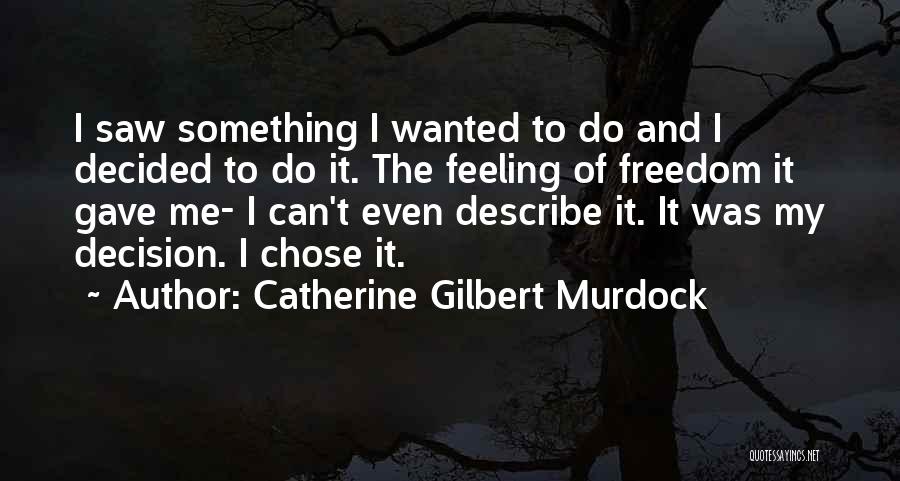 Catherine Gilbert Murdock Quotes: I Saw Something I Wanted To Do And I Decided To Do It. The Feeling Of Freedom It Gave Me-