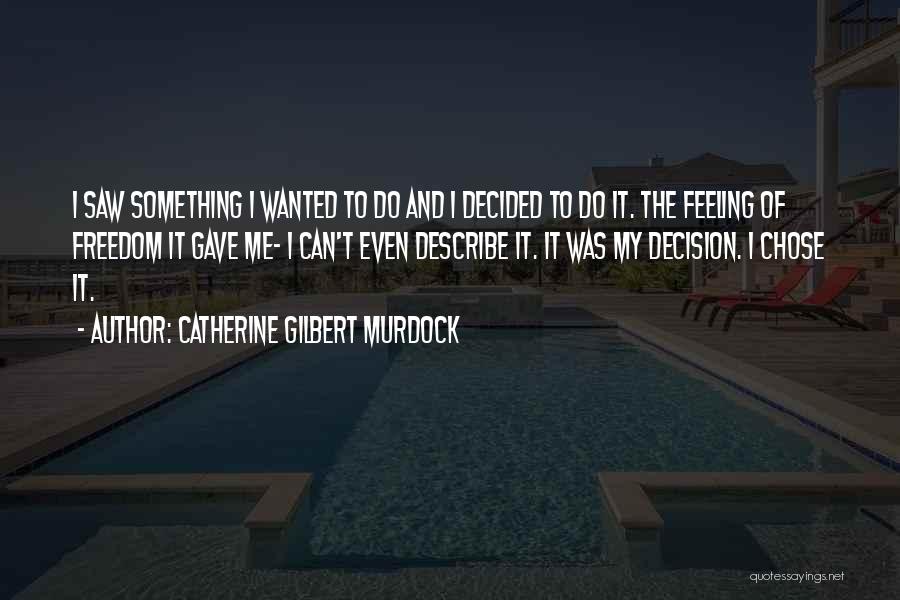 Catherine Gilbert Murdock Quotes: I Saw Something I Wanted To Do And I Decided To Do It. The Feeling Of Freedom It Gave Me-